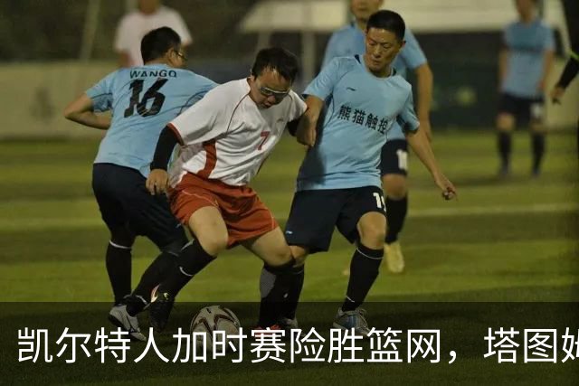 凯尔特人加时赛险胜篮网，塔图姆上演绝杀秀