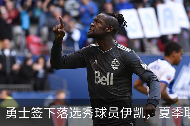 勇士签下落选秀球员伊凯，夏季联赛表现获得认可