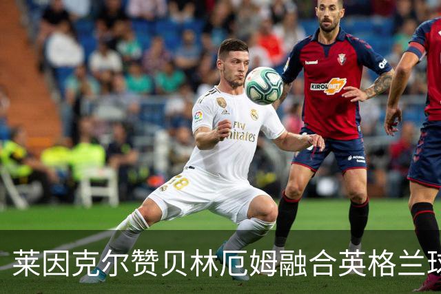 莱因克尔赞贝林厄姆融合英格兰球星特质