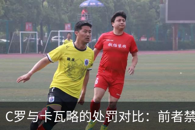 C罗与卡瓦略的处罚对比：前者禁赛30天，后者遭遇一年禁赛